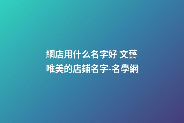 網店用什么名字好 文藝唯美的店鋪名字-名學網-第1張-店鋪起名-玄機派